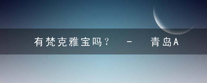有梵克雅宝吗？ - 青岛Arpels专柜？